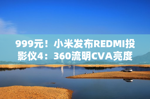 999元!小米发布REDMI投影仪4:360流明CVA亮度、1080P分辨率 999元!小米发布REDMI投影仪4:360流明CVA亮度、1080P分辨率