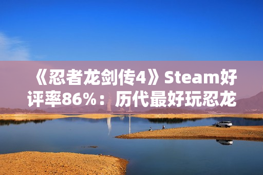 《忍者龙剑传4》Steam好评率86%：历代最好玩忍龙！
