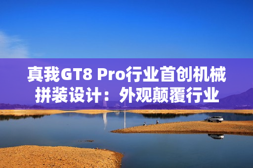真我GT8 Pro行业首创机械拼装设计：外观颠覆行业