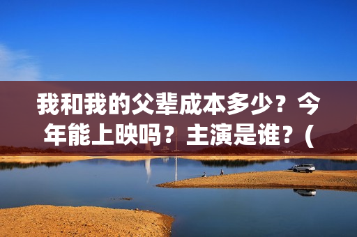 我和我的父辈成本多少？今年能上映吗？主演是谁？(我和我的父辈符合历史吗)