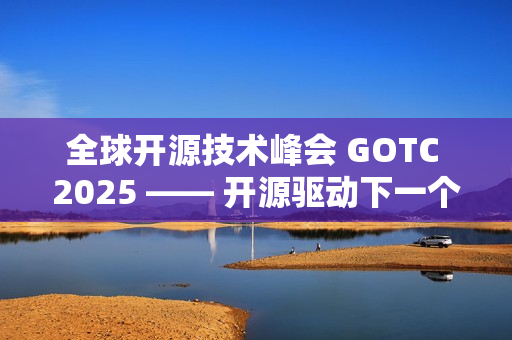 全球开源技术峰会 GOTC 2025 —— 开源驱动下一个智能时代的技术与生态对话