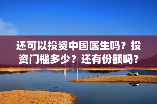 还可以投资中国医生吗？投资门槛多少？还有份额吗？(中国可以投资什么)