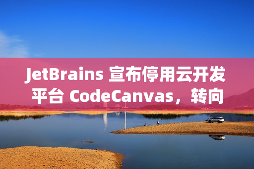 JetBrains 宣布停用云开发平台 CodeCanvas，转向 AI 驱动新产品