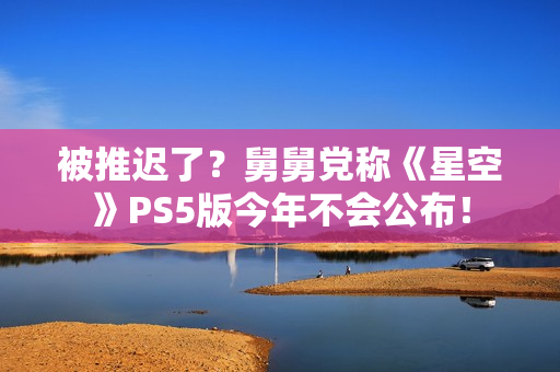 被推迟了？舅舅党称《星空》PS5版今年不会公布！