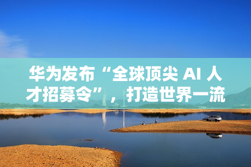 华为发布“全球顶尖 AI 人才招募令”，打造世界一流 AI 战队