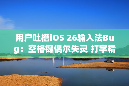 用户吐槽iOS 26输入法Bug:空格键偶尔失灵 打字精度明显下降 用户吐槽iOS 26输入法Bug:空格键偶尔失灵 打字精度明显下降