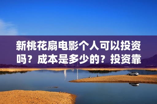 新桃花扇电影个人可以投资吗？成本是多少的？投资靠谱吗？(新桃花扇电影2020)