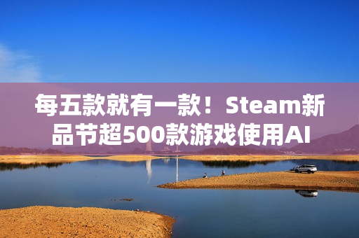 每五款就有一款！Steam新品节超500款游戏使用AI