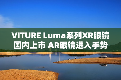 VITURE Luma系列XR眼镜国内上市 AR眼镜进入手势操控时代