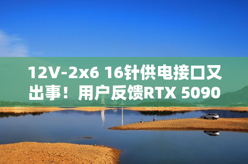 12V-2x6 16针供电接口又出事!用户反馈RTX 5090“空闲”时突然烧毁 12V-2x6 16针供电接口又出事!用户反馈RTX 5090“空闲”时突然烧毁
