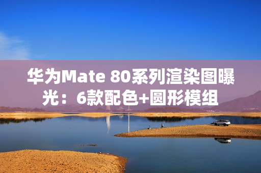 华为Mate 80系列渲染图曝光：6款配色+圆形模组