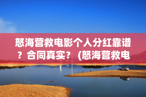 怒海营救电影个人分红靠谱？合同真实？ (怒海营救电影投资的真实性)