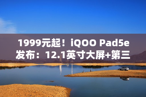 1999元起！iQOO Pad5e发布：12.1英寸大屏+第三代骁龙8s