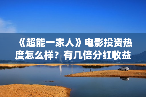 《超能一家人》电影投资热度怎么样？有几倍分红收益？(超能一家人演员表)