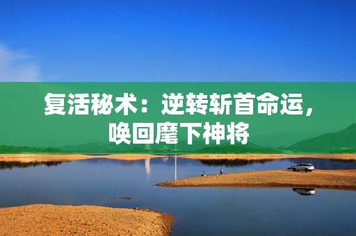 复活秘术：逆转斩首命运，唤回麾下神将