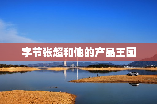 字节张超和他的产品王国