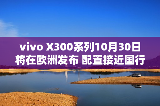 vivo X300系列10月30日将在欧洲发布 配置接近国行版