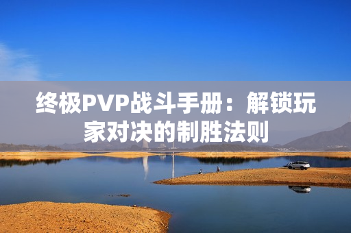 终极PVP战斗手册：解锁玩家对决的制胜法则
