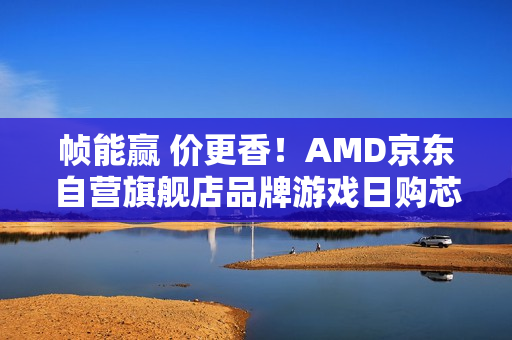 帧能赢 价更香!AMD京东自营旗舰店品牌游戏日购芯超划算 帧能赢 价更香!AMD京东自营旗舰店品牌游戏日购芯超划算