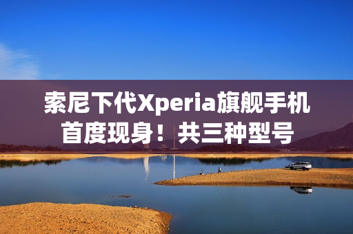 索尼下代Xperia旗舰手机首度现身！共三种型号