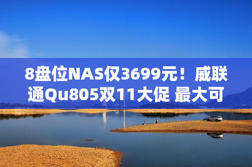 8盘位NAS仅3699元！威联通Qu805双11大促 最大可配256TB