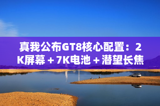 真我公布GT8核心配置：2K屏幕＋7K电池＋潜望长焦