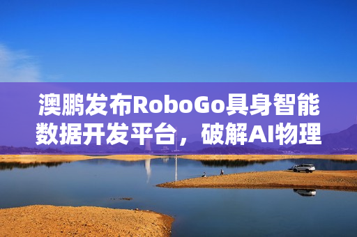 澳鹏发布RoboGo具身智能数据开发平台，破解AI物理世界交互数据难题