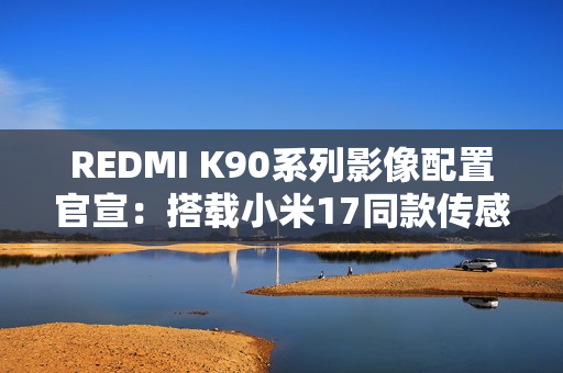 REDMI K90系列影像配置官宣：搭载小米17同款传感器
