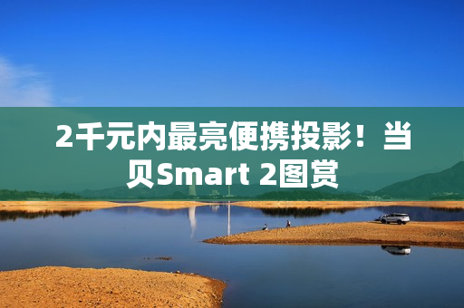2千元内最亮便携投影！当贝Smart 2图赏