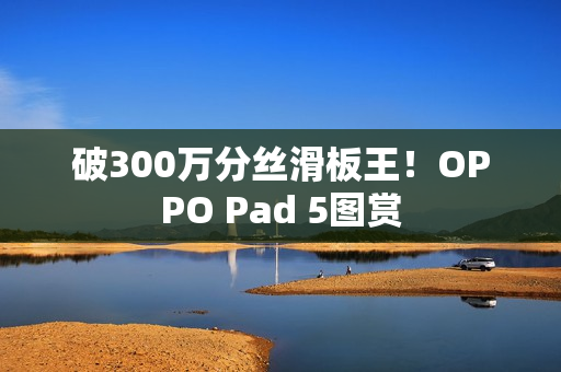 破300万分丝滑板王！OPPO Pad 5图赏