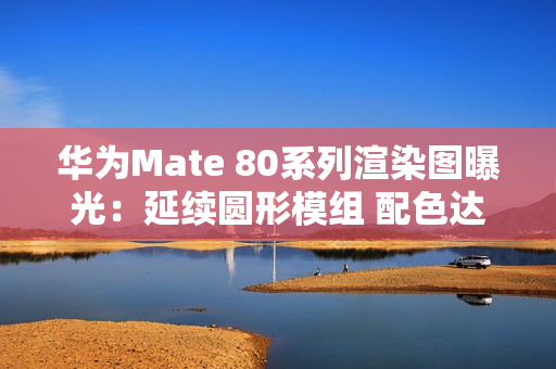 华为Mate 80系列渲染图曝光：延续圆形模组 配色达6款