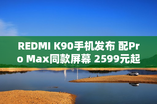 REDMI K90手机发布 配Pro Max同款屏幕 2599元起售