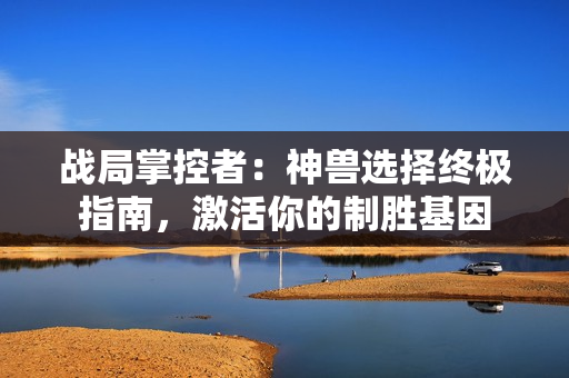 战局掌控者:神兽选择终极指南,激活你的制胜基因 战局掌控者:神兽选择终极指南,激活你的制胜基因
