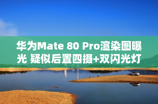 华为Mate 80 Pro渲染图曝光 疑似后置四摄+双闪光灯