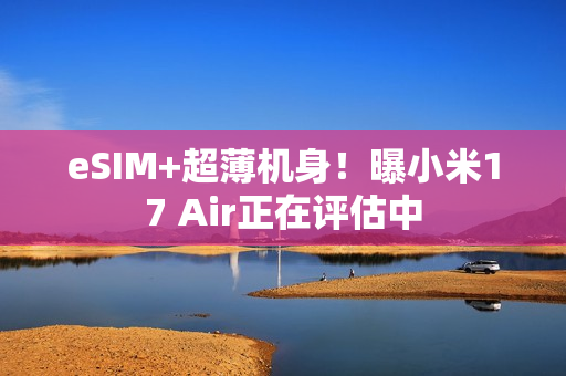 eSIM+超薄机身！曝小米17 Air正在评估中