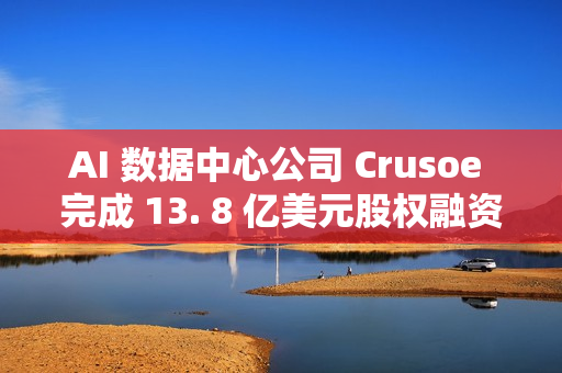 AI 数据中心公司 Crusoe 完成 13. 8 亿美元股权融资 AI 数据中心公司 Crusoe 完成 13. 8 亿美元股权融资