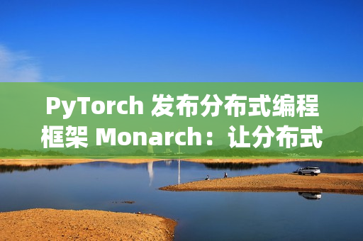 PyTorch 发布分布式编程框架 Monarch：让分布式 AI 训练像单机一样简单