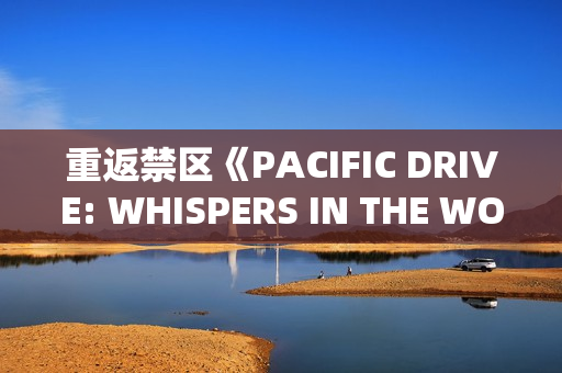 重返禁区《PACIFIC DRIVE: WHISPERS IN THE WOODS》DLC扩展包推出