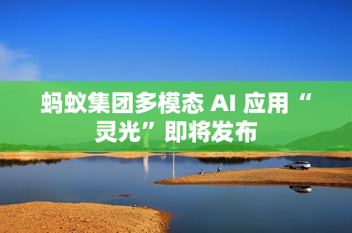蚂蚁集团多模态 AI 应用“灵光”即将发布