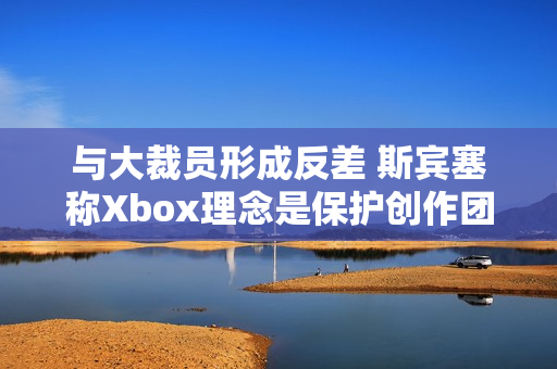与大裁员形成反差 斯宾塞称Xbox理念是保护创作团队