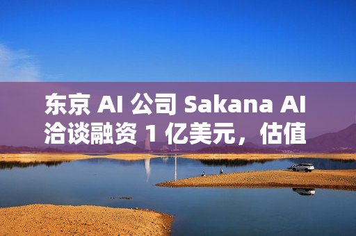 东京 AI 公司 Sakana AI 洽谈融资 1 亿美元,估值 25 亿美元 东京 AI 公司 Sakana AI 洽谈融资 1 亿美元,估值 25 亿美元