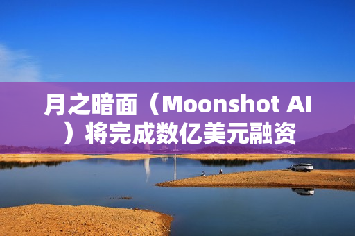 月之暗面（Moonshot AI）将完成数亿美元融资