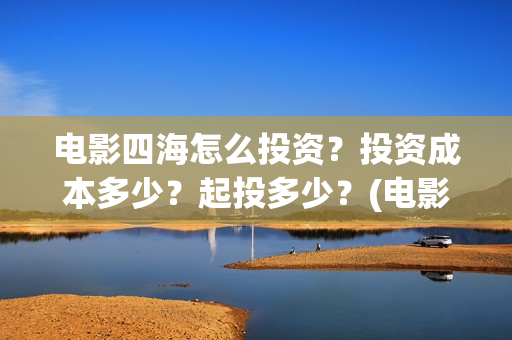 电影四海怎么投资？投资成本多少？起投多少？(电影四海投资方)