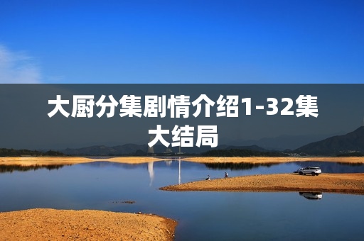 大厨分集剧情介绍1-32集大结局