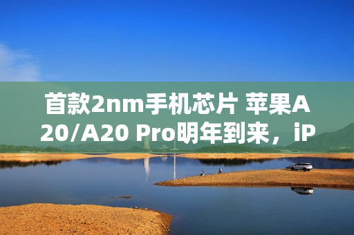 首款2nm手机芯片 苹果A20/A20 Pro明年到来,iPhone18 Pro先搭载 首款2nm手机芯片 苹果A20/A20 Pro明年到来,iPhone18 Pro先搭载