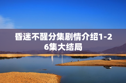 昏迷不醒分集剧情介绍1-26集大结局 昏迷不醒分集剧情介绍1-26集大结局
