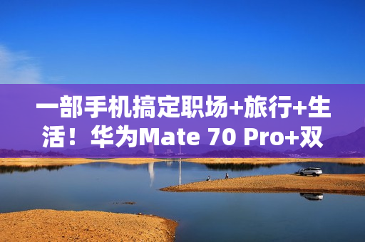 一部手机搞定职场+旅行+生活！华为Mate 70 Pro+双十一大促，入手正当时