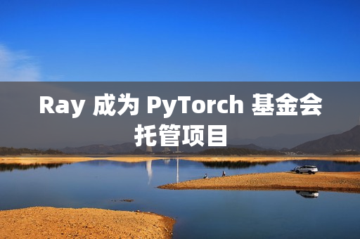 Ray 成为 PyTorch 基金会托管项目