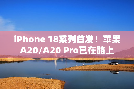 iPhone 18系列首发！苹果A20/A20 Pro已在路上