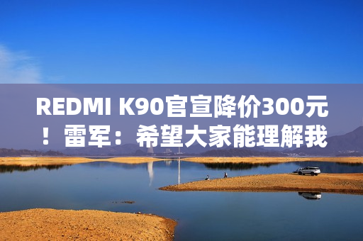REDMI K90官宣降价300元！雷军：希望大家能理解我们这份诚意